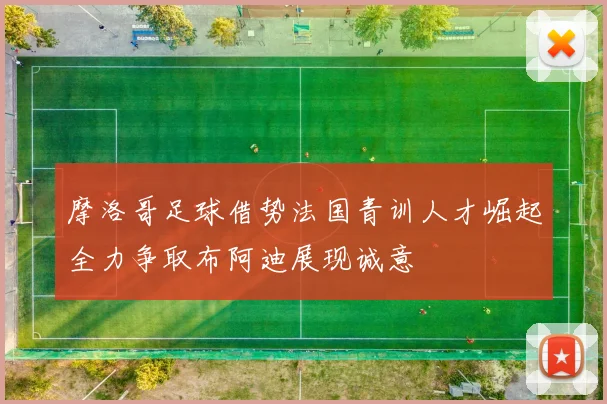 摩洛哥足球借势法国青训人才崛起全力争取布阿迪展现诚意