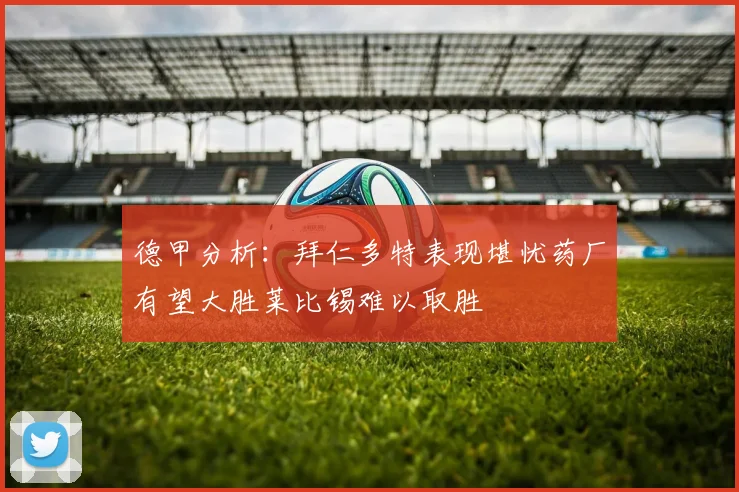 德甲分析：拜仁多特表现堪忧药厂有望大胜莱比锡难以取胜