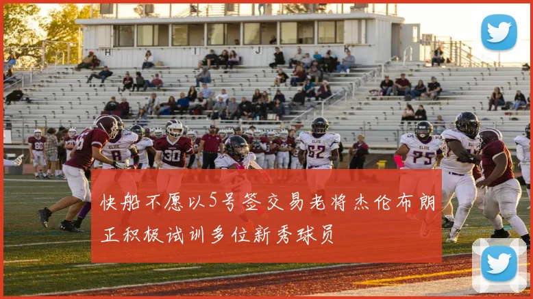 快船不愿以5号签交易老将杰伦布朗正积极试训多位新秀球员