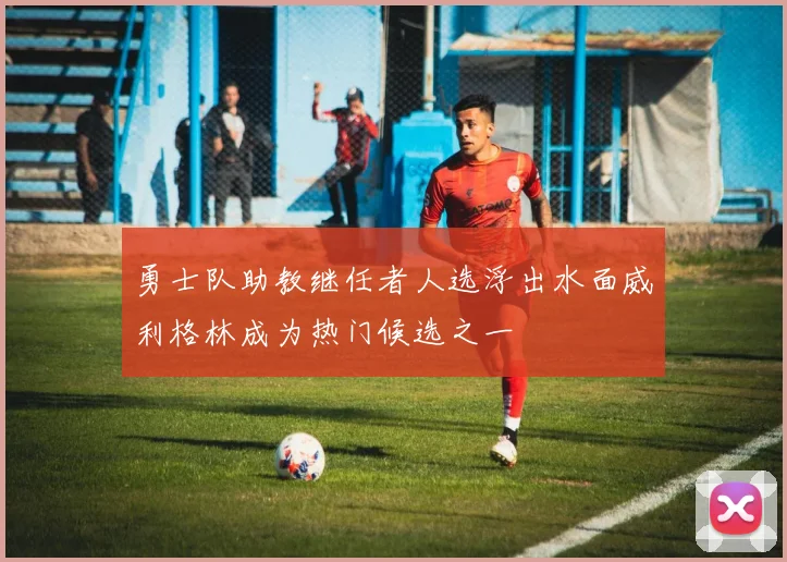 勇士队助教继任者人选浮出水面威利格林成为热门候选之一