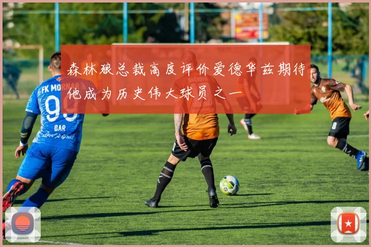 森林狼总裁高度评价爱德华兹期待他成为历史伟大球员之一