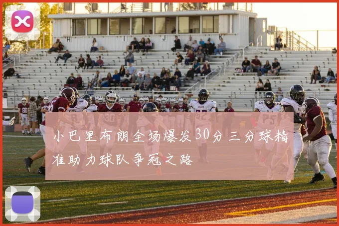 小巴里布朗全场爆发30分三分球精准助力球队争冠之路