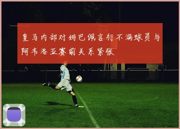 皇马内部对姆巴佩言行不满球员与阿韦洛亚赛前关系紧张