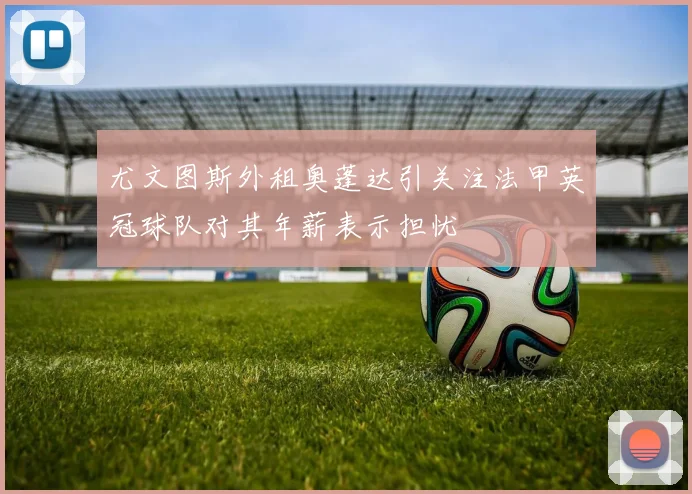 尤文图斯外租奥蓬达引关注法甲英冠球队对其年薪表示担忧
