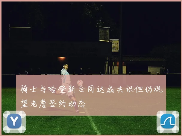 骑士与哈登新合同达成共识但仍观望老詹签约动态
