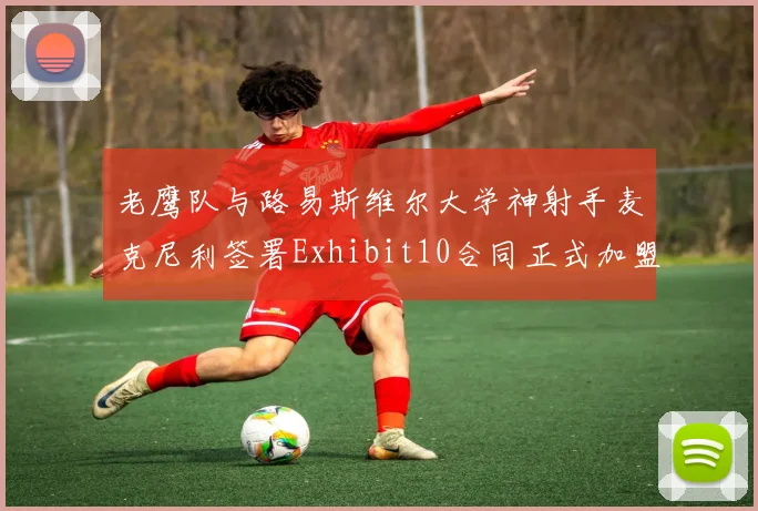 老鹰队与路易斯维尔大学神射手麦克尼利签署Exhibit10合同正式加盟