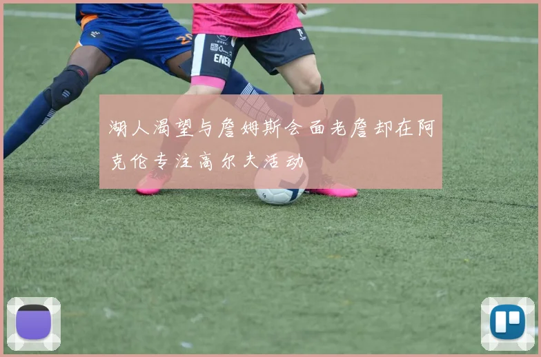 湖人渴望与詹姆斯会面老詹却在阿克伦专注高尔夫活动