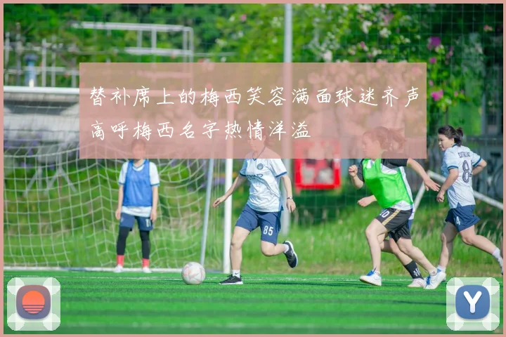 替补席上的梅西笑容满面球迷齐声高呼梅西名字热情洋溢