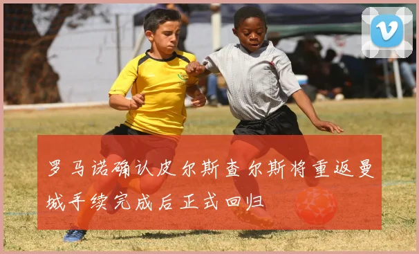 罗马诺确认皮尔斯查尔斯将重返曼城手续完成后正式回归