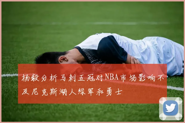 杨毅分析马刺五冠对NBA市场影响不及尼克斯湖人绿军和勇士